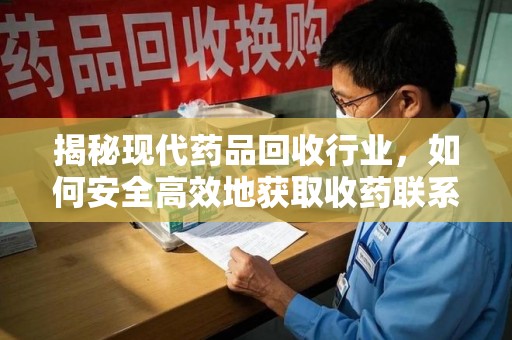 东莞揭秘现代药品回收行业，如何安全高效地获取收药联系方式
