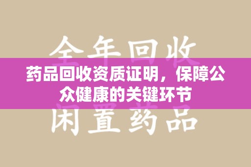 东莞药品回收资质证明，保障公众健康的关键环节
