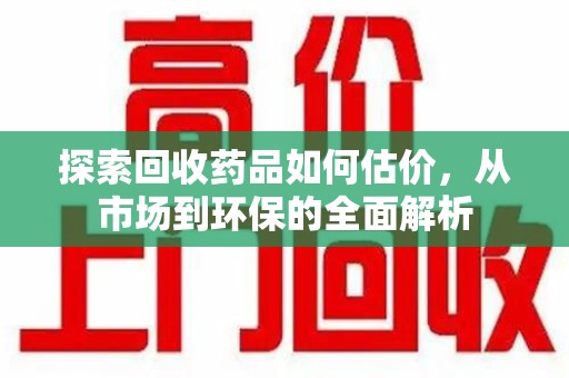 东莞探索回收药品如何估价，从市场到环保的全面解析