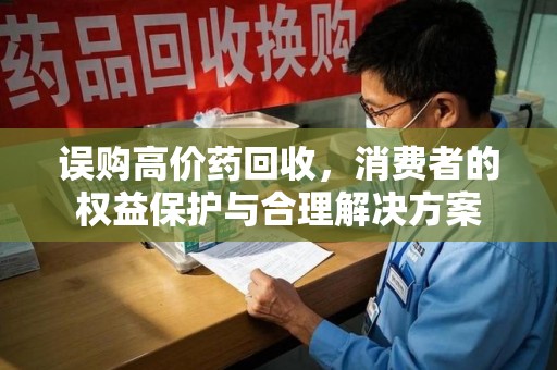 东莞误购高价药回收，消费者的权益保护与合理解决方案