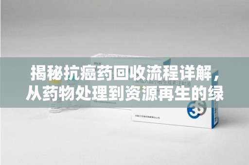 东莞揭秘抗癌药回收流程详解，从药物处理到资源再生的绿色之道