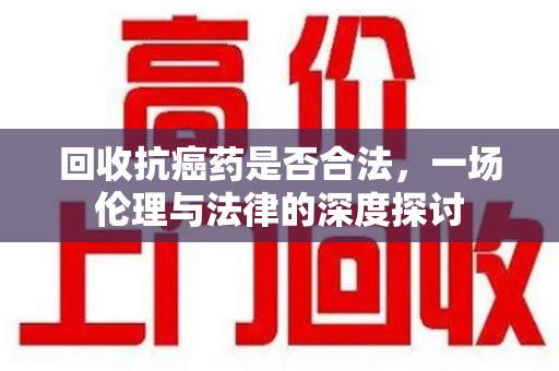 东莞回收抗癌药是否合法，一场伦理与法律的深度探讨