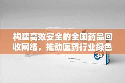 东莞构建高效安全的全国药品回收网络，推动医药行业绿色循环发展