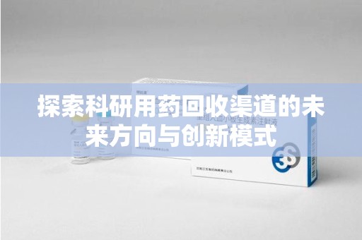 东莞探索科研用药回收渠道的未来方向与创新模式