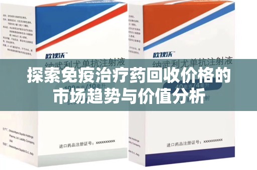 东莞探索免疫治疗药回收价格的市场趋势与价值分析