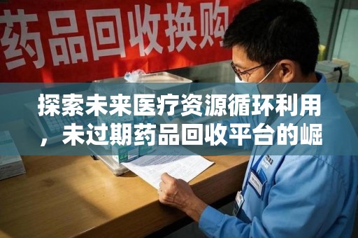 东莞探索未来医疗资源循环利用，未过期药品回收平台的崛起