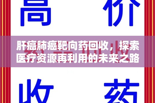 东莞肝癌肺癌靶向药回收，探索医疗资源再利用的未来之路