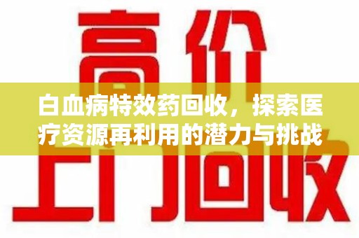 东莞白血病特效药回收，探索医疗资源再利用的潜力与挑战
