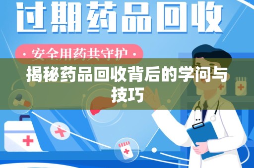 东莞揭秘药品回收背后的学问与技巧
