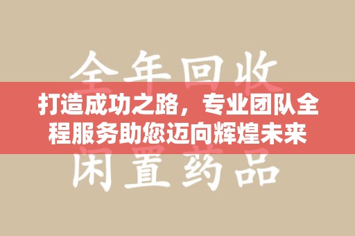 东莞打造成功之路，专业团队全程服务助您迈向辉煌未来