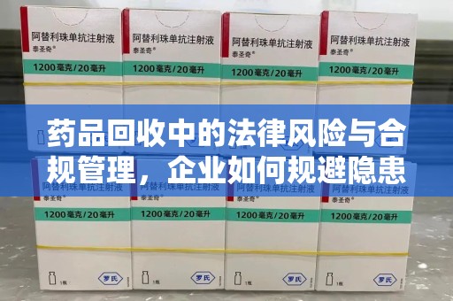 东莞药品回收中的法律风险与合规管理，企业如何规避隐患