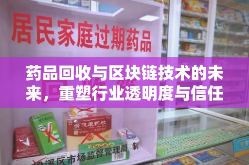 东莞药品回收与区块链技术的未来，重塑行业透明度与信任