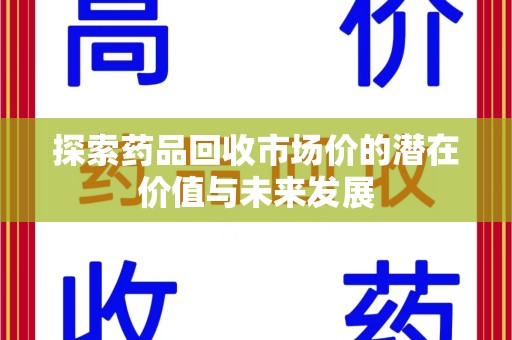 东莞探索药品回收市场价的潜在价值与未来发展