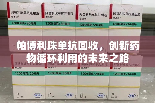 东莞帕博利珠单抗回收，创新药物循环利用的未来之路