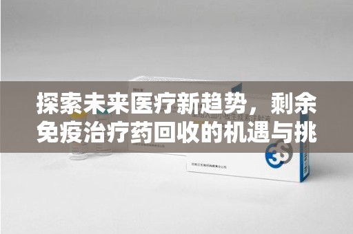 东莞探索未来医疗新趋势，剩余免疫治疗药回收的机遇与挑战