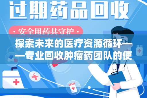 东莞探索未来的医疗资源循环——专业回收肿瘤药团队的使命与价值