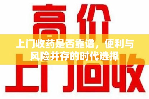东莞上门收药是否靠谱，便利与风险并存的时代选择