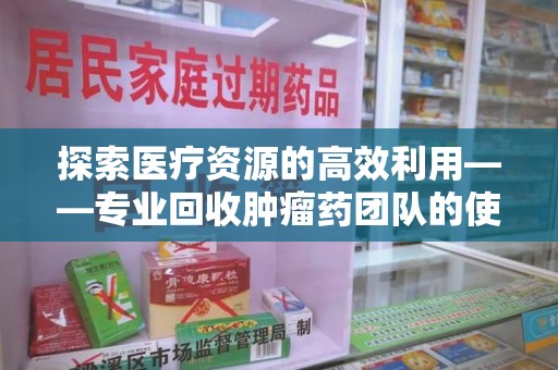东莞探索医疗资源的高效利用——专业回收肿瘤药团队的使命与实践