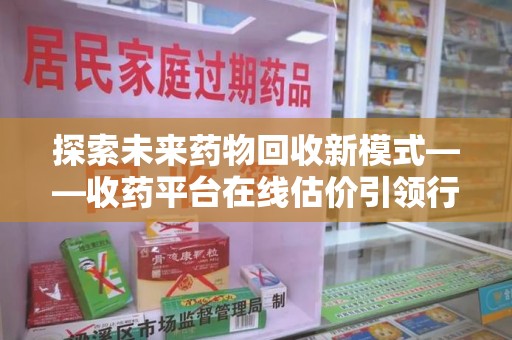 东莞探索未来药物回收新模式——收药平台在线估价引领行业变革