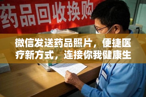 东莞微信发送药品照片，便捷医疗新方式，连接你我健康生活