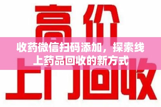 东莞收药微信扫码添加，探索线上药品回收的新方式