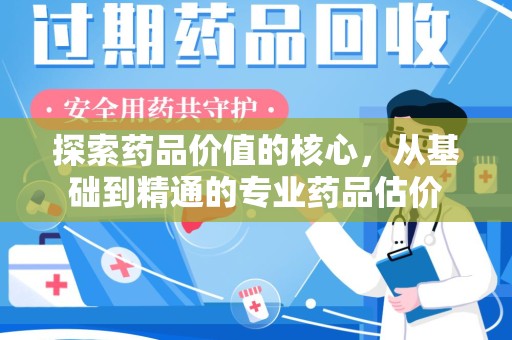 东莞探索药品价值的核心，从基础到精通的专业药品估价