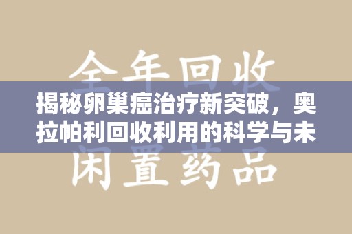 东莞揭秘卵巢癌治疗新突破，奥拉帕利回收利用的科学与未来