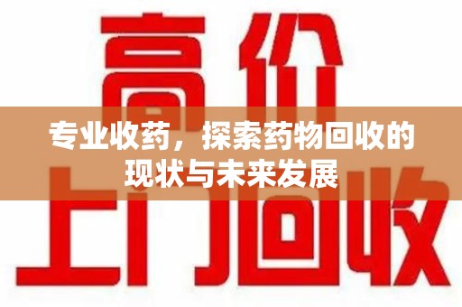 东莞专业收药，探索药物回收的现状与未来发展