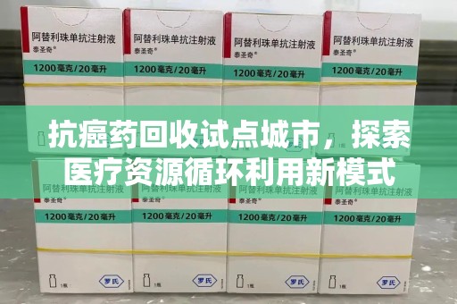 东莞抗癌药回收试点城市，探索医疗资源循环利用新模式