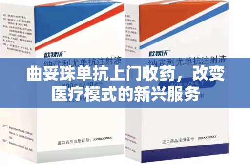 东莞曲妥珠单抗上门收药，改变医疗模式的新兴服务