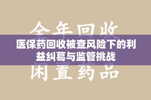 东莞医保药回收被查风险下的利益纠葛与监管挑战