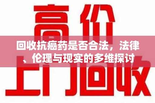 东莞回收抗癌药是否合法，法律、伦理与现实的多维探讨