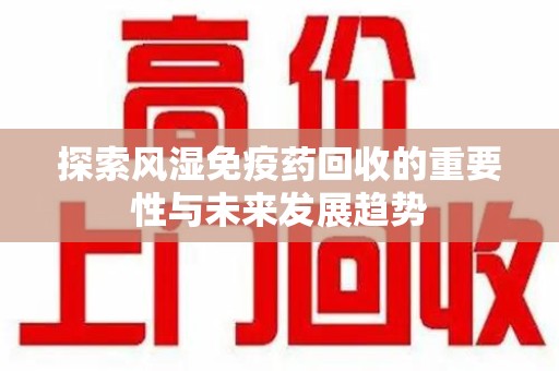东莞探索风湿免疫药回收的重要性与未来发展趋势