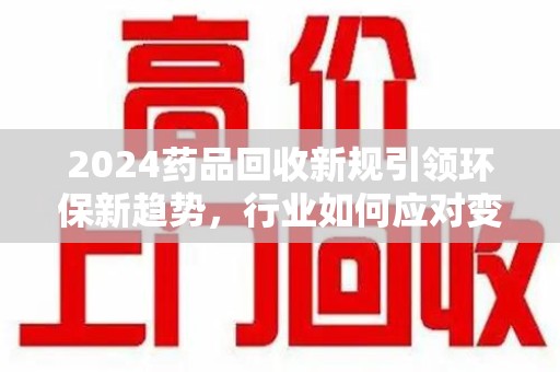 东莞2024药品回收新规引领环保新趋势，行业如何应对变革？