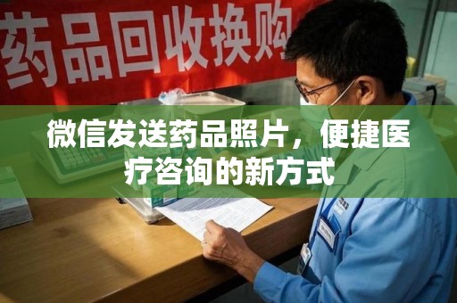 东莞微信发送药品照片，便捷医疗咨询的新方式