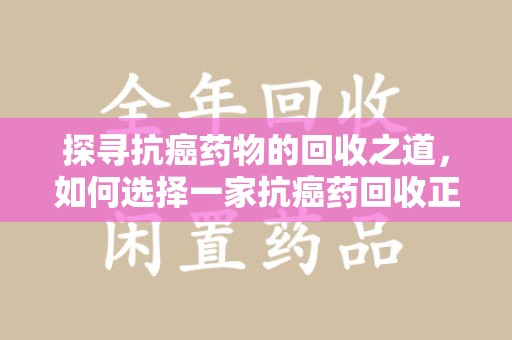 东莞探寻抗癌药物的回收之道，如何选择一家抗癌药回收正规公司？
