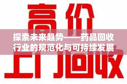 东莞探索未来趋势——药品回收行业的规范化与可持续发展之路