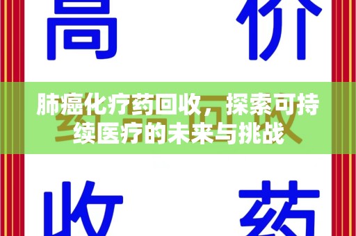 东莞肺癌化疗药回收，探索可持续医疗的未来与挑战