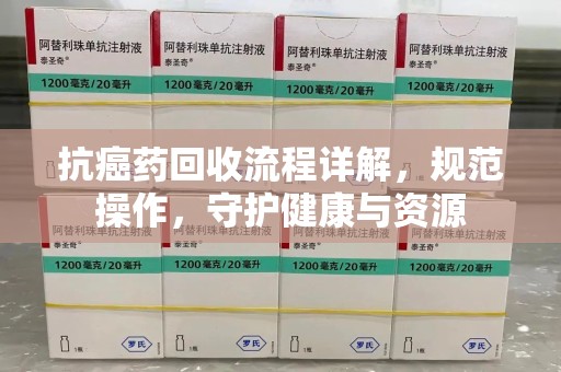 东莞抗癌药回收流程详解，规范操作，守护健康与资源