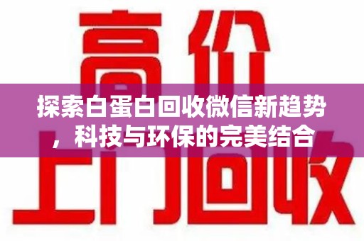 东莞探索白蛋白回收微信新趋势，科技与环保的完美结合