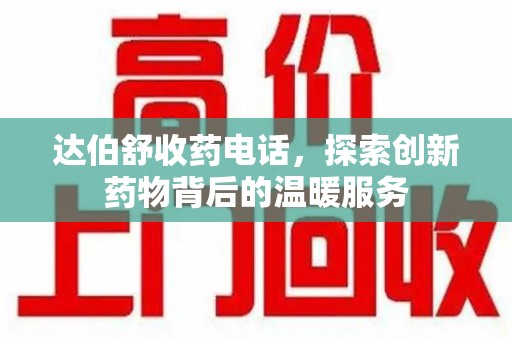 东莞达伯舒收药电话，探索创新药物背后的温暖服务