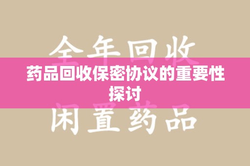 东莞药品回收保密协议的重要性探讨