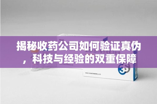 东莞揭秘收药公司如何验证真伪，科技与经验的双重保障