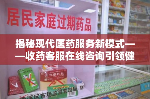东莞揭秘现代医药服务新模式——收药客服在线咨询引领健康生活