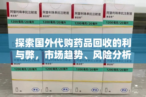 东莞探索国外代购药品回收的利与弊，市场趋势、风险分析及未来发展