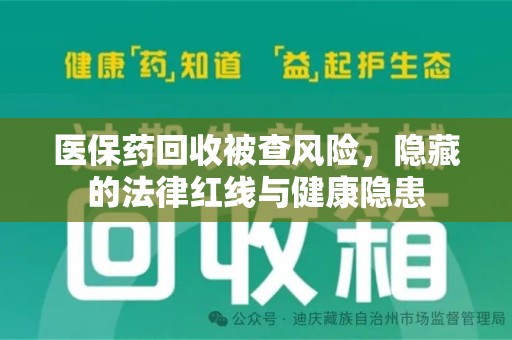 东莞医保药回收被查风险，隐藏的法律红线与健康隐患