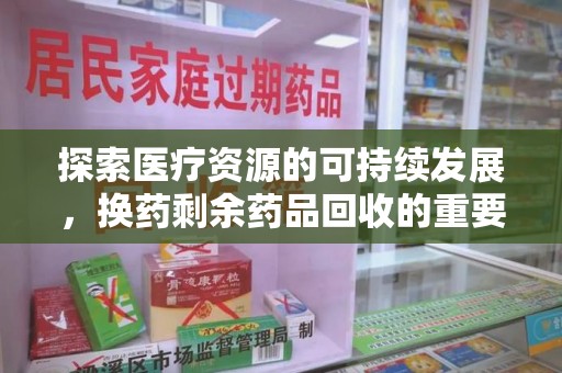 东莞探索医疗资源的可持续发展，换药剩余药品回收的重要性与实践