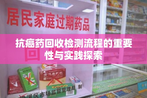 东莞抗癌药回收检测流程的重要性与实践探索