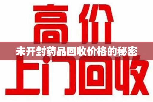 东莞未开封药品回收价格的秘密