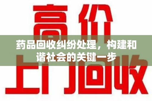 东莞药品回收纠纷处理，构建和谐社会的关键一步